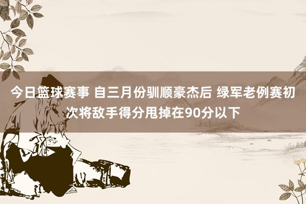 今日篮球赛事 自三月份驯顺豪杰后 绿军老例赛初次将敌手得分甩掉在90分以下