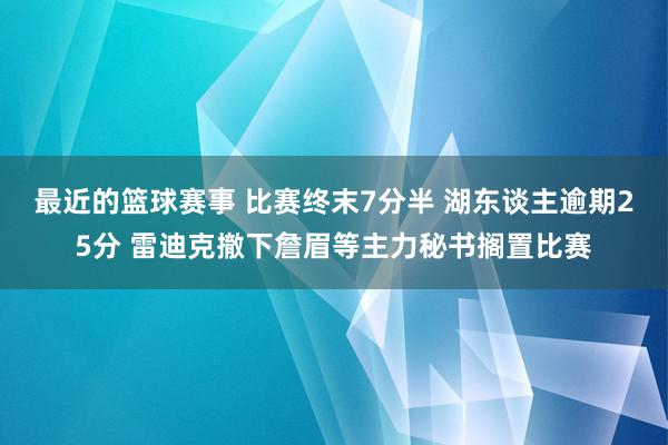 最近的篮球赛事 比赛终末7分半 湖东谈主逾期25分 雷迪克撤下詹眉等主力秘书搁置比赛