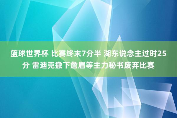 篮球世界杯 比赛终末7分半 湖东说念主过时25分 雷迪克撤下詹眉等主力秘书废弃比赛