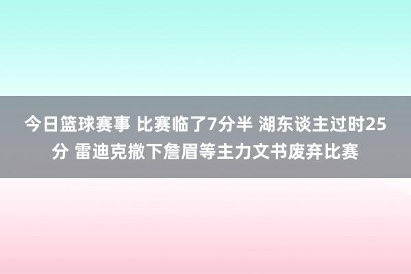 今日篮球赛事 比赛临了7分半 湖东谈主过时25分 雷迪克撤下詹眉等主力文书废弃比赛