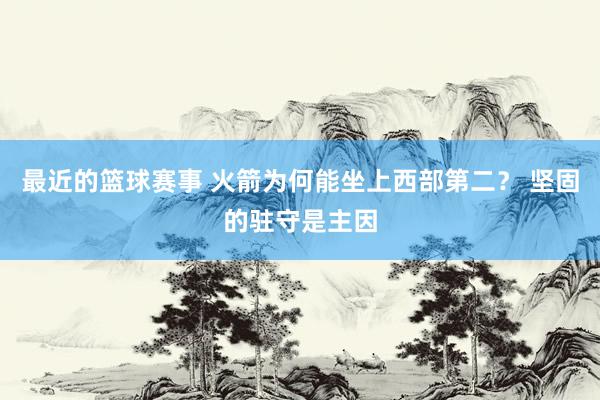 最近的篮球赛事 火箭为何能坐上西部第二？ 坚固的驻守是主因