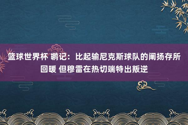 篮球世界杯 鹕记：比起输尼克斯球队的阐扬存所回暖 但穆雷在热切端特出叛逆