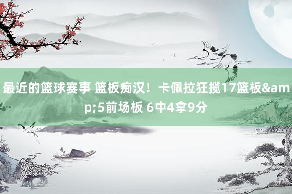 最近的篮球赛事 篮板痴汉！卡佩拉狂揽17篮板&5前场板 6中4拿9分