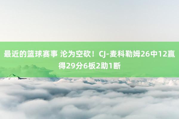 最近的篮球赛事 沦为空砍！CJ-麦科勒姆26中12赢得29分6板2助1断