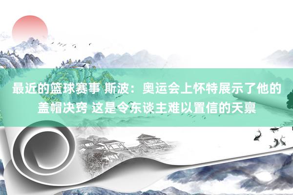 最近的篮球赛事 斯波：奥运会上怀特展示了他的盖帽决窍 这是令东谈主难以置信的天禀