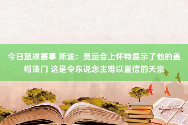 今日篮球赛事 斯波：奥运会上怀特展示了他的盖帽法门 这是令东说念主难以置信的天禀