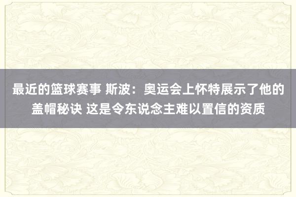 最近的篮球赛事 斯波：奥运会上怀特展示了他的盖帽秘诀 这是令东说念主难以置信的资质