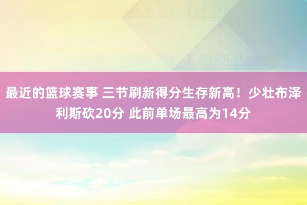 最近的篮球赛事 三节刷新得分生存新高！少壮布泽利斯砍20分 此前单场最高为14分