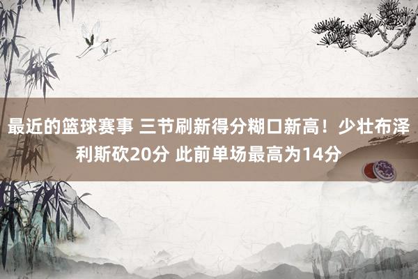 最近的篮球赛事 三节刷新得分糊口新高！少壮布泽利斯砍20分 此前单场最高为14分