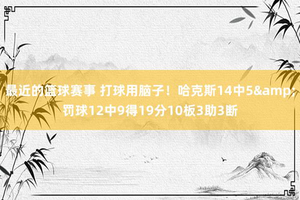 最近的篮球赛事 打球用脑子！哈克斯14中5&罚球12中9得19分10板3助3断