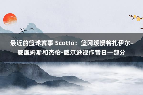 最近的篮球赛事 Scotto：篮网缓慢将扎伊尔-威廉姆斯和杰伦-威尔逊视作昔日一部分