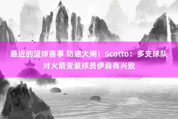 最近的篮球赛事 防患大闸！Scotto：多支球队对火箭变装球员伊森有兴致