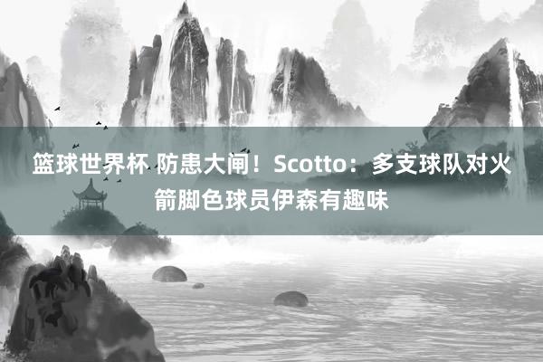 篮球世界杯 防患大闸！Scotto：多支球队对火箭脚色球员伊森有趣味