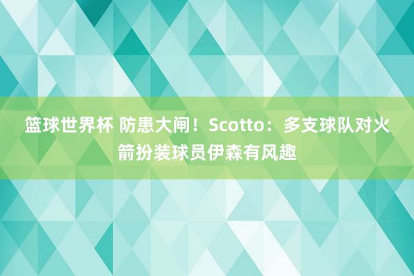 篮球世界杯 防患大闸！Scotto：多支球队对火箭扮装球员伊森有风趣