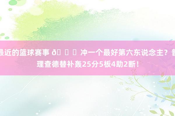 最近的篮球赛事 👀冲一个最好第六东说念主？普理查德替补轰25分5板4助2断！