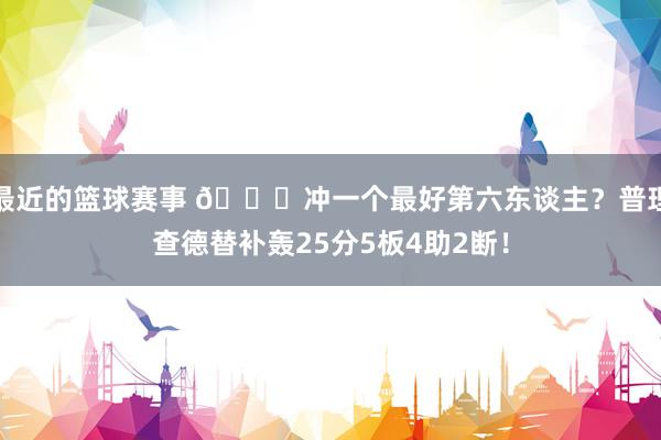 最近的篮球赛事 👀冲一个最好第六东谈主？普理查德替补轰25分5板4助2断！