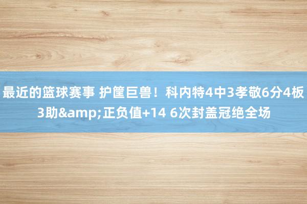 最近的篮球赛事 护筐巨兽！科内特4中3孝敬6分4板3助&正负值+14 6次封盖冠绝全场