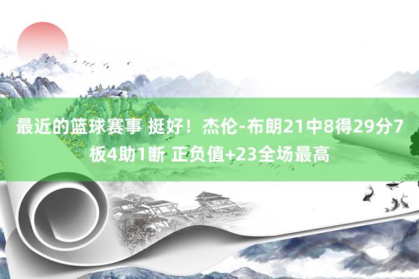 最近的篮球赛事 挺好！杰伦-布朗21中8得29分7板4助1断 正负值+23全场最高