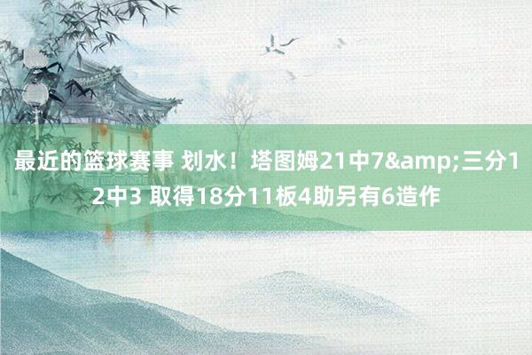 最近的篮球赛事 划水！塔图姆21中7&三分12中3 取得18分11板4助另有6造作