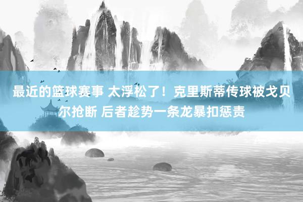 最近的篮球赛事 太浮松了！克里斯蒂传球被戈贝尔抢断 后者趁势一条龙暴扣惩责