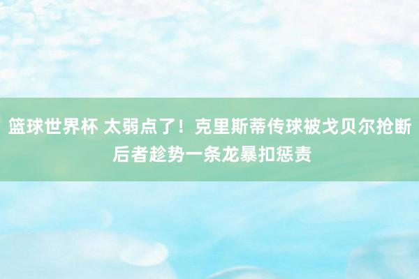 篮球世界杯 太弱点了！克里斯蒂传球被戈贝尔抢断 后者趁势一条龙暴扣惩责