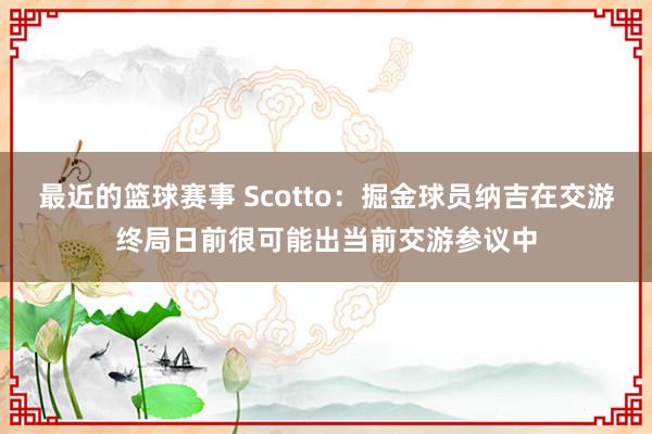 最近的篮球赛事 Scotto：掘金球员纳吉在交游终局日前很可能出当前交游参议中