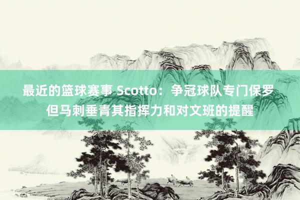 最近的篮球赛事 Scotto：争冠球队专门保罗 但马刺垂青其指挥力和对文班的提醒