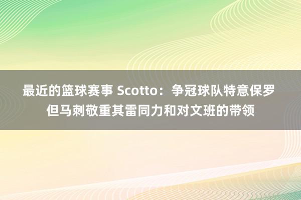 最近的篮球赛事 Scotto：争冠球队特意保罗 但马刺敬重其雷同力和对文班的带领