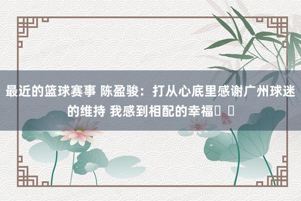 最近的篮球赛事 陈盈骏：打从心底里感谢广州球迷的维持 我感到相配的幸福❤️