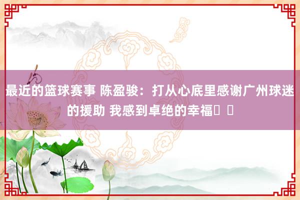 最近的篮球赛事 陈盈骏：打从心底里感谢广州球迷的援助 我感到卓绝的幸福❤️