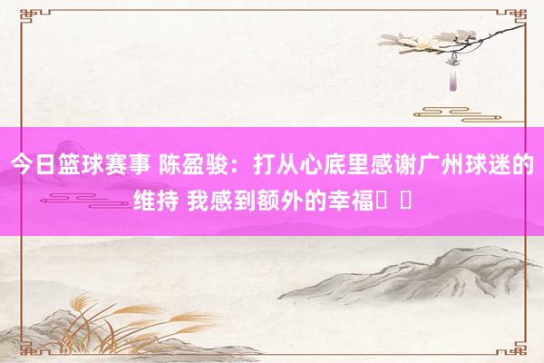 今日篮球赛事 陈盈骏：打从心底里感谢广州球迷的维持 我感到额外的幸福❤️