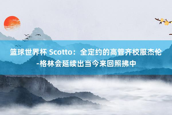 篮球世界杯 Scotto：全定约的高管齐校服杰伦-格林会延续出当今来回照拂中