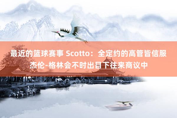 最近的篮球赛事 Scotto：全定约的高管皆信服杰伦-格林会不时出目下往来商议中