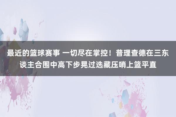 最近的篮球赛事 一切尽在掌控！普理查德在三东谈主合围中高下步晃过选藏压哨上篮平直