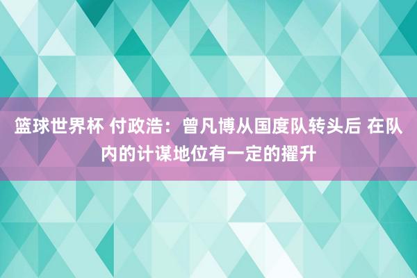 篮球世界杯 付政浩：曾凡博从国度队转头后 在队内的计谋地位有一定的擢升