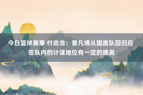 今日篮球赛事 付政浩：曾凡博从国度队回归后 在队内的计谋地位有一定的提高