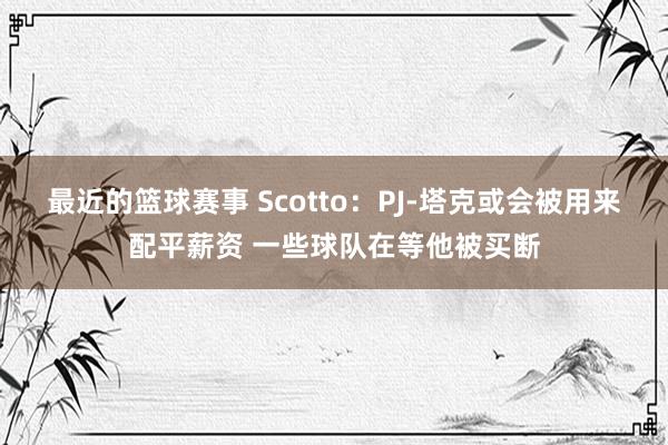 最近的篮球赛事 Scotto：PJ-塔克或会被用来配平薪资 一些球队在等他被买断