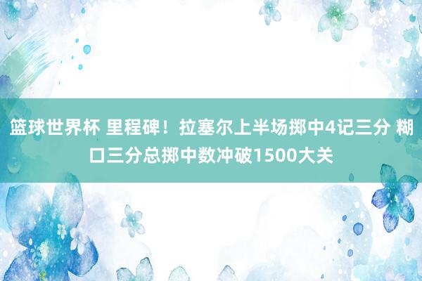 篮球世界杯 里程碑！拉塞尔上半场掷中4记三分 糊口三分总掷中数冲破1500大关