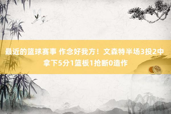 最近的篮球赛事 作念好我方！文森特半场3投2中 拿下5分1篮板1抢断0造作