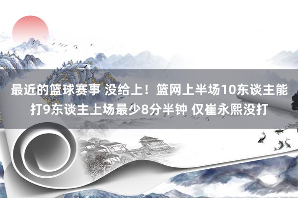 最近的篮球赛事 没给上！篮网上半场10东谈主能打9东谈主上场最少8分半钟 仅崔永熙没打