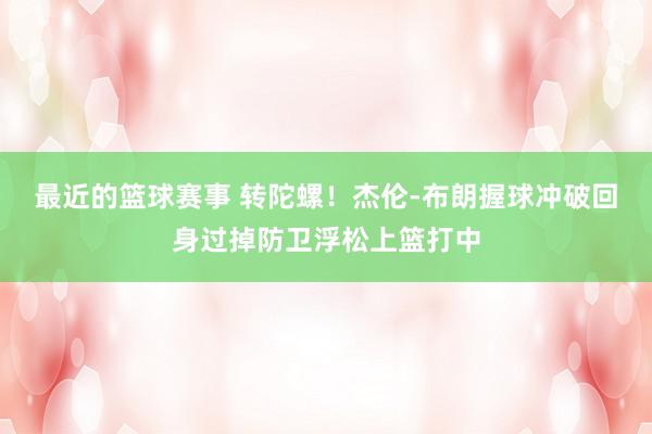 最近的篮球赛事 转陀螺！杰伦-布朗握球冲破回身过掉防卫浮松上篮打中