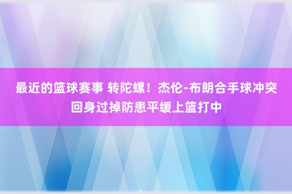 最近的篮球赛事 转陀螺！杰伦-布朗合手球冲突回身过掉防患平缓上篮打中