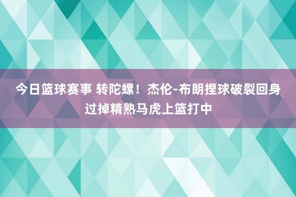 今日篮球赛事 转陀螺！杰伦-布朗捏球破裂回身过掉精熟马虎上篮打中