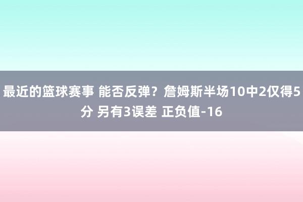 最近的篮球赛事 能否反弹？詹姆斯半场10中2仅得5分 另有3误差 正负值-16