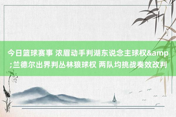 今日篮球赛事 浓眉动手判湖东说念主球权&兰德尔出界判丛林狼球权 两队均挑战奏效改判