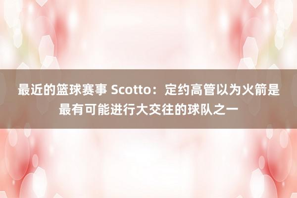 最近的篮球赛事 Scotto：定约高管以为火箭是最有可能进行大交往的球队之一