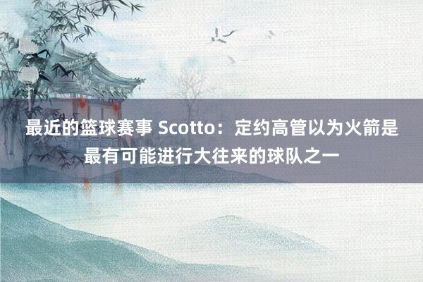 最近的篮球赛事 Scotto：定约高管以为火箭是最有可能进行大往来的球队之一