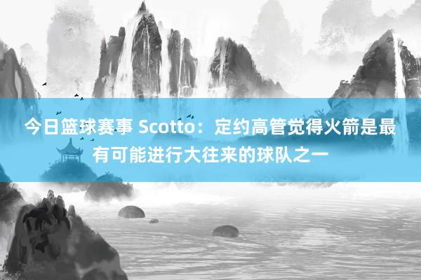 今日篮球赛事 Scotto：定约高管觉得火箭是最有可能进行大往来的球队之一