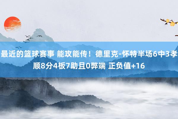 最近的篮球赛事 能攻能传！德里克-怀特半场6中3孝顺8分4板7助且0弊端 正负值+16