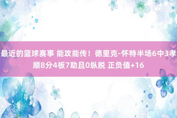 最近的篮球赛事 能攻能传！德里克-怀特半场6中3孝顺8分4板7助且0纵脱 正负值+16